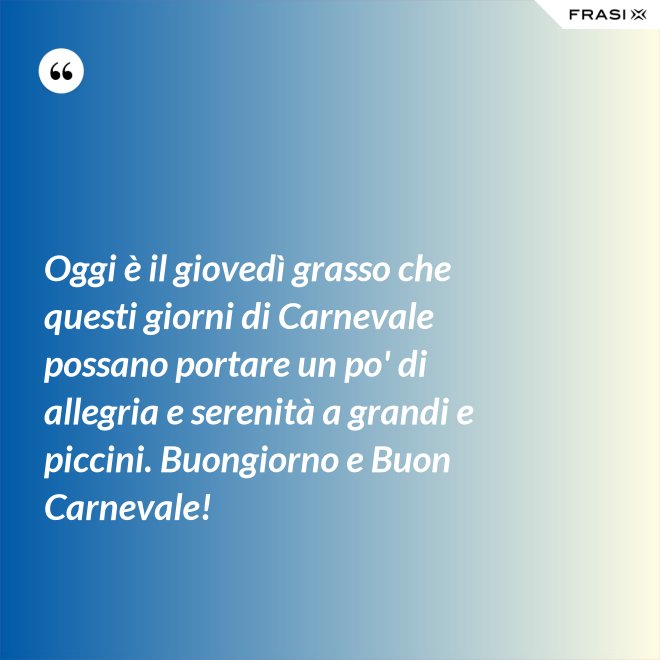 Oggi è il giovedì grasso che questi giorni di Carnevale possano portare un po' di allegria e serenità a grandi e piccini. Buongiorno e Buon Carnevale! - Anonimo