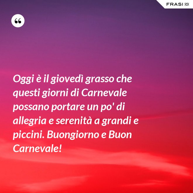 Oggi è il giovedì grasso che questi giorni di Carnevale possano portare un po' di allegria e serenità a grandi e piccini. Buongiorno e Buon Carnevale! - Anonimo
