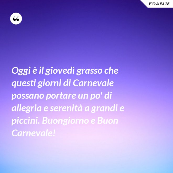 Oggi è il giovedì grasso che questi giorni di Carnevale possano portare un po' di allegria e serenità a grandi e piccini. Buongiorno e Buon Carnevale! - Anonimo