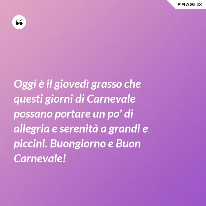 Oggi è il giovedì grasso che questi giorni di Carnevale possano portare un po' di allegria e serenità a grandi e piccini. Buongiorno e Buon Carnevale! - Anonimo