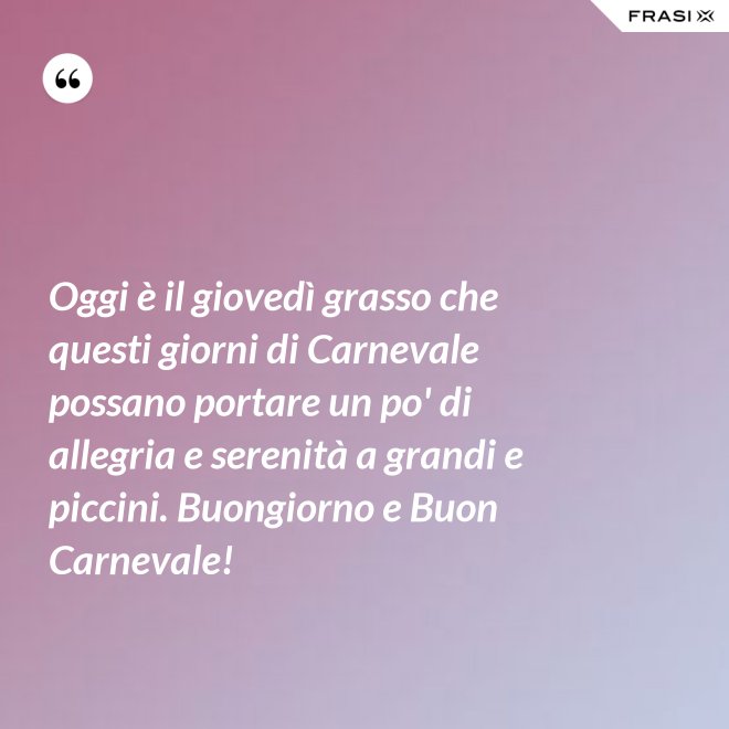 Oggi è il giovedì grasso che questi giorni di Carnevale possano portare un po' di allegria e serenità a grandi e piccini. Buongiorno e Buon Carnevale! - Anonimo