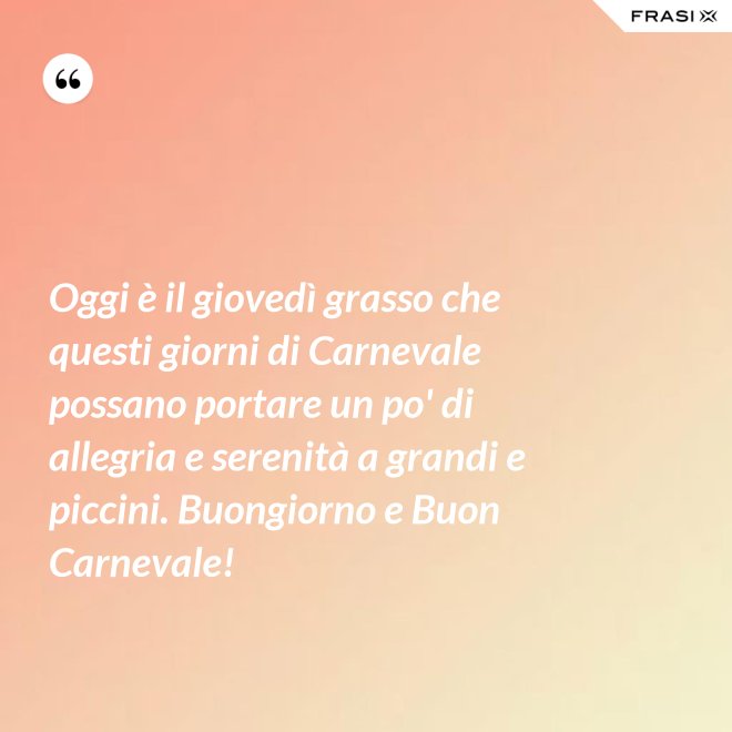 Oggi è il giovedì grasso che questi giorni di Carnevale possano portare un po' di allegria e serenità a grandi e piccini. Buongiorno e Buon Carnevale! - Anonimo