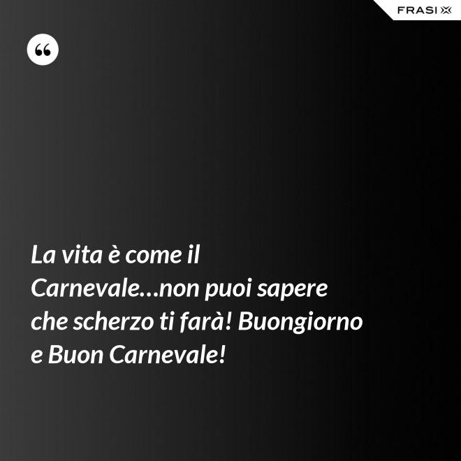 La vita è come il Carnevale…non puoi sapere che scherzo ti farà! Buongiorno e Buon Carnevale! - Anonimo