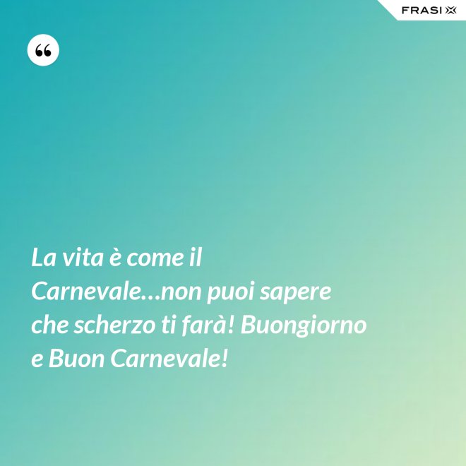La vita è come il Carnevale…non puoi sapere che scherzo ti farà! Buongiorno e Buon Carnevale! - Anonimo