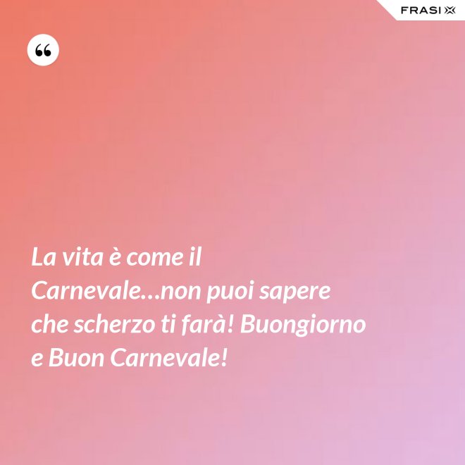 La vita è come il Carnevale…non puoi sapere che scherzo ti farà! Buongiorno e Buon Carnevale! - Anonimo