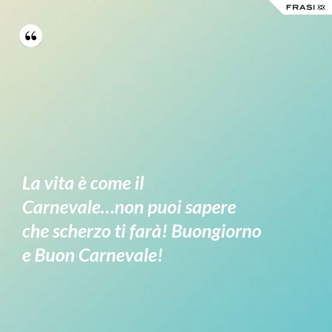 La vita è come il Carnevale…non puoi sapere che scherzo ti farà! Buongiorno e Buon Carnevale! - Anonimo