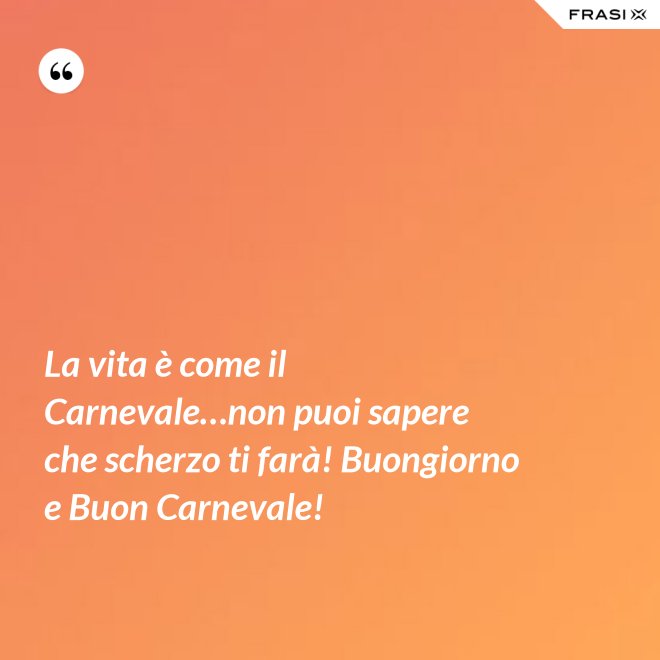 La vita è come il Carnevale…non puoi sapere che scherzo ti farà! Buongiorno e Buon Carnevale! - Anonimo