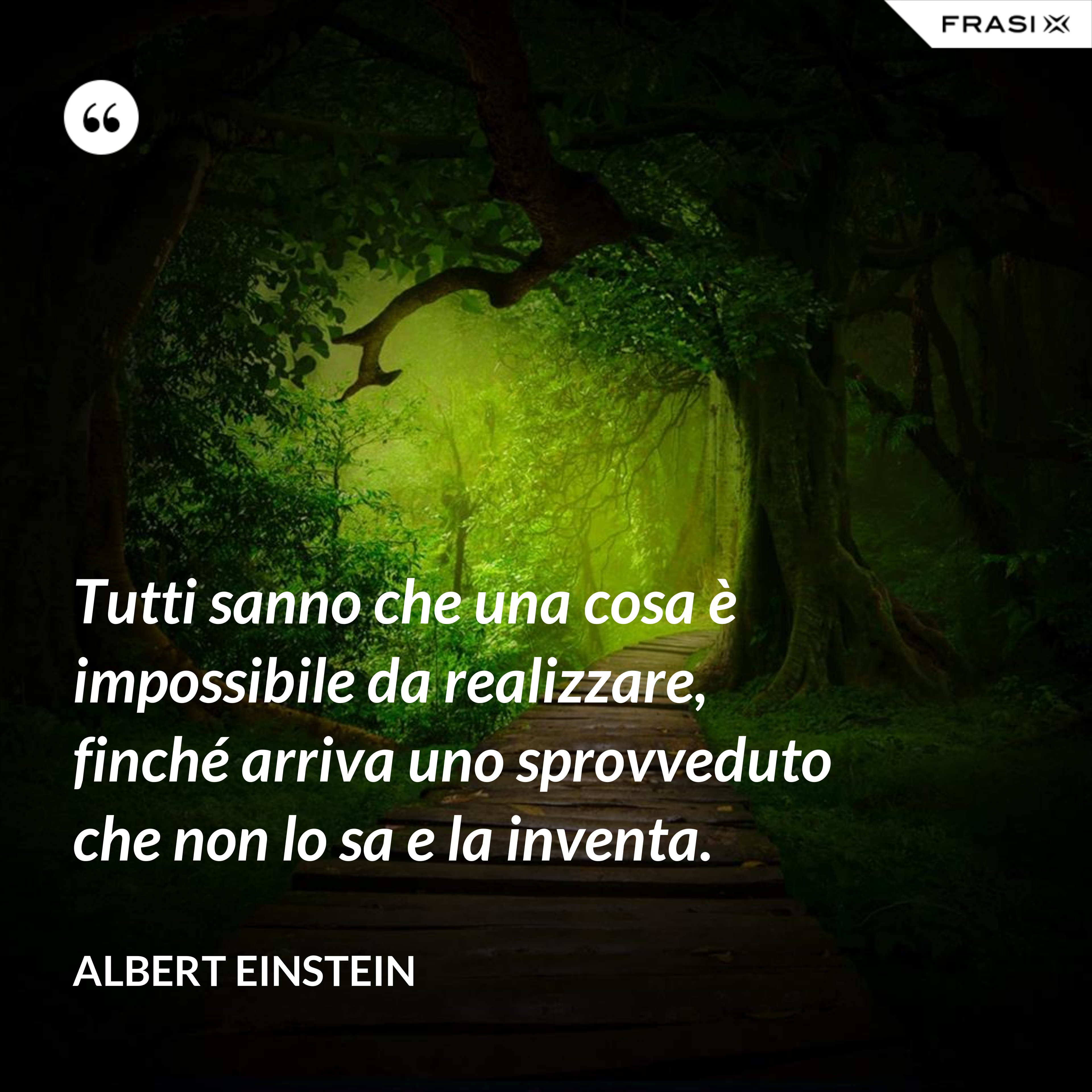 Tutti sanno che una cosa è impossibile da realizzare, finché arriva uno sprovveduto che non lo sa e la inventa. - Albert Einstein