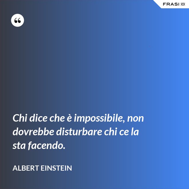Chi dice che è impossibile, non dovrebbe disturbare chi ce la sta facendo. - Albert Einstein