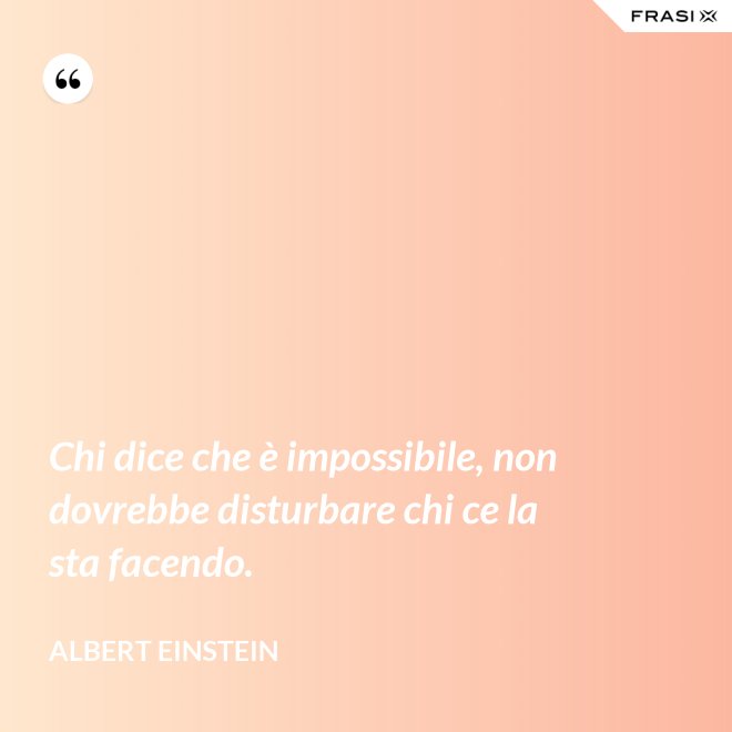 Chi dice che è impossibile, non dovrebbe disturbare chi ce la sta facendo. - Albert Einstein