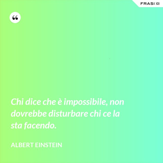 Chi dice che è impossibile, non dovrebbe disturbare chi ce la sta facendo. - Albert Einstein