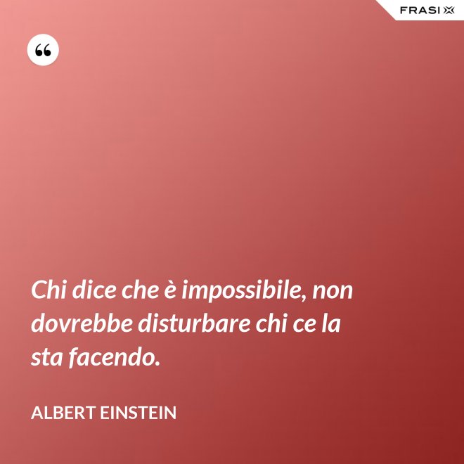 Chi dice che è impossibile, non dovrebbe disturbare chi ce la sta facendo. - Albert Einstein