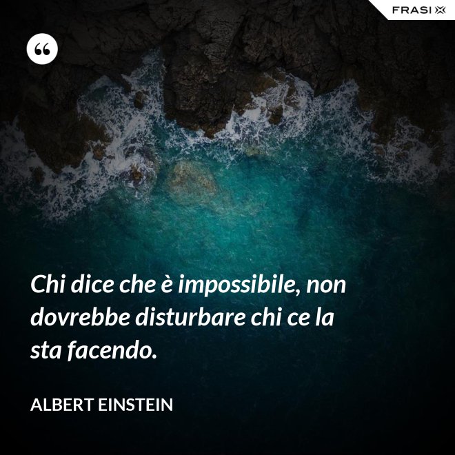 Chi dice che è impossibile, non dovrebbe disturbare chi ce la sta facendo. - Albert Einstein