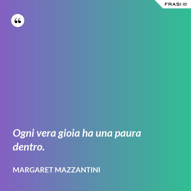 Ogni vera gioia ha una paura dentro. - Margaret Mazzantini