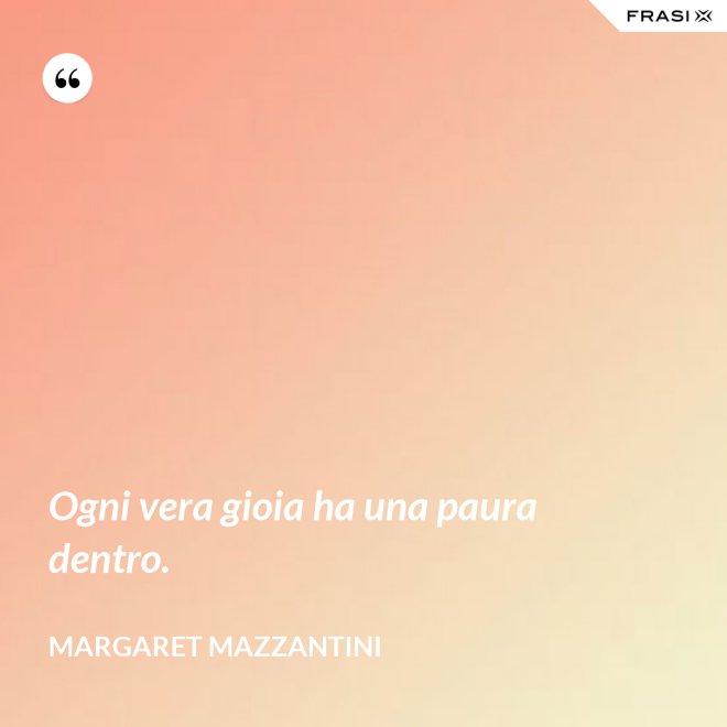 Ogni vera gioia ha una paura dentro. - Margaret Mazzantini
