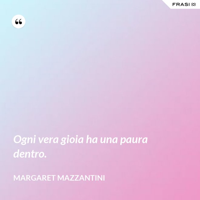 Ogni vera gioia ha una paura dentro. - Margaret Mazzantini