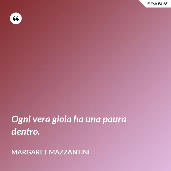 Ogni vera gioia ha una paura dentro. - Margaret Mazzantini