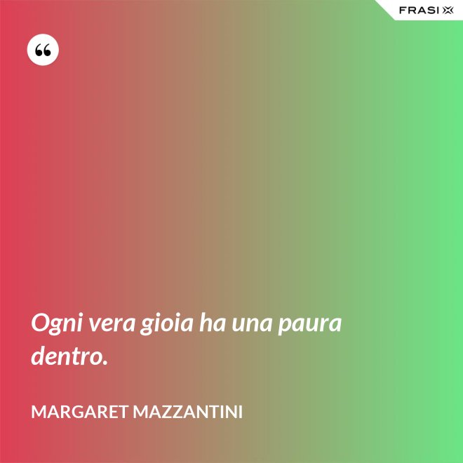 Ogni vera gioia ha una paura dentro. - Margaret Mazzantini