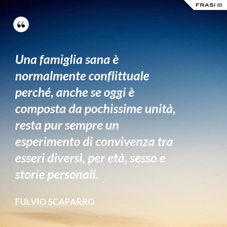 Una Famiglia Sana E Normalmente Conflittuale Perche Anche Se Oggi E Composta Da Pochissime Unita Resta