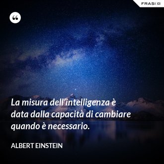 La misura dell’intelligenza è data dalla capacità di cambiare quando è necessario. - Albert Einstein