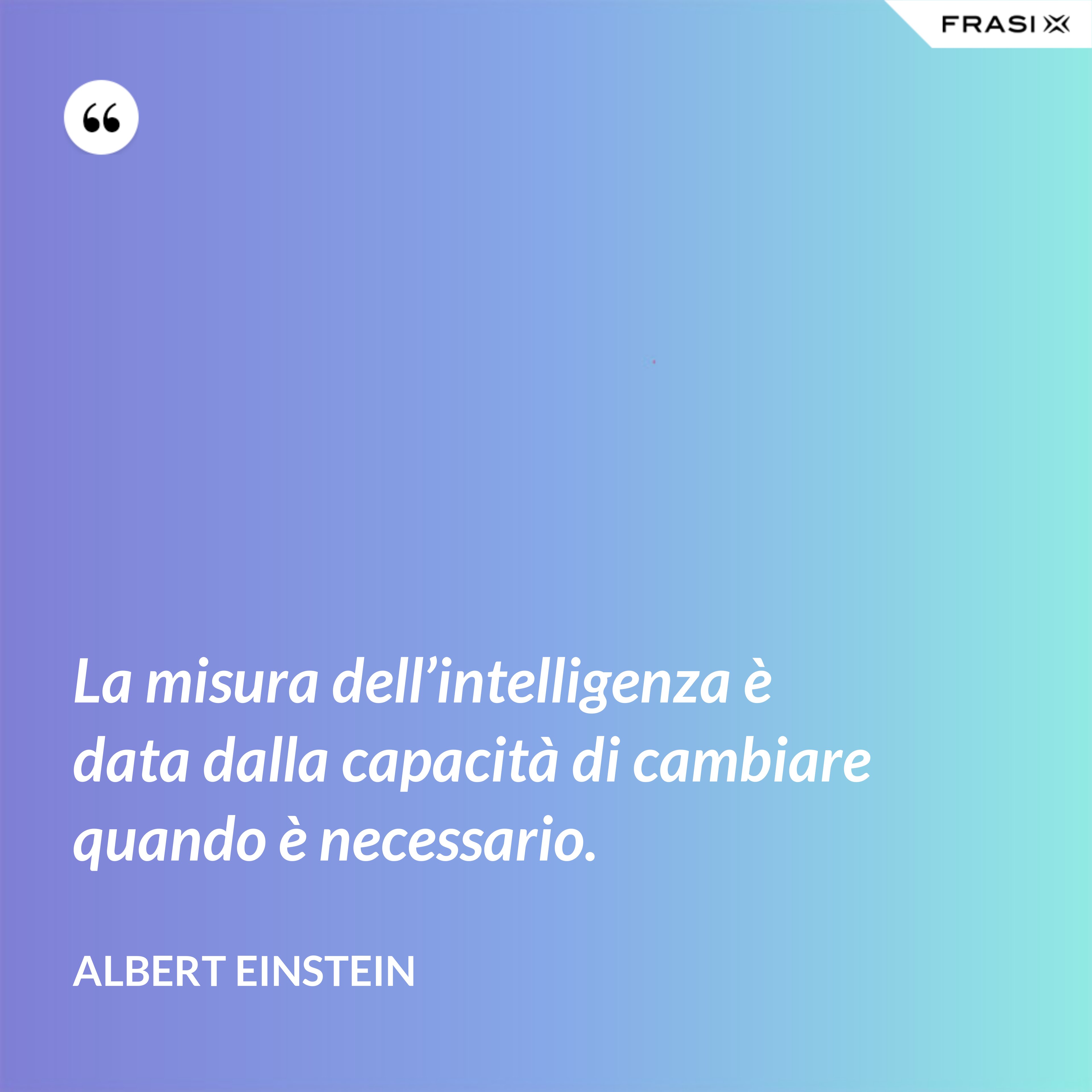 La misura dell’intelligenza è data dalla capacità di cambiare quando è necessario. - Albert Einstein