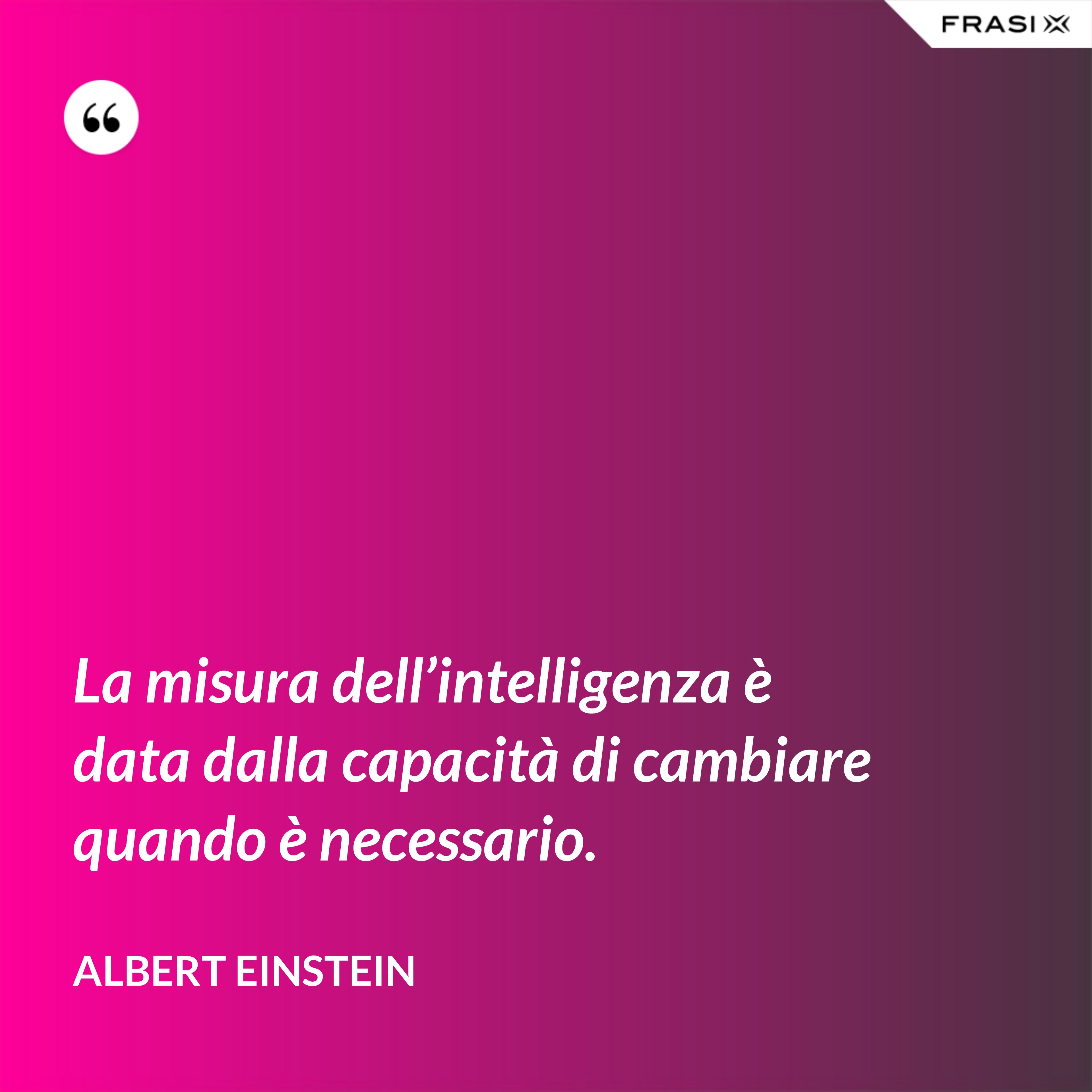 La misura dell’intelligenza è data dalla capacità di cambiare quando è necessario. - Albert Einstein