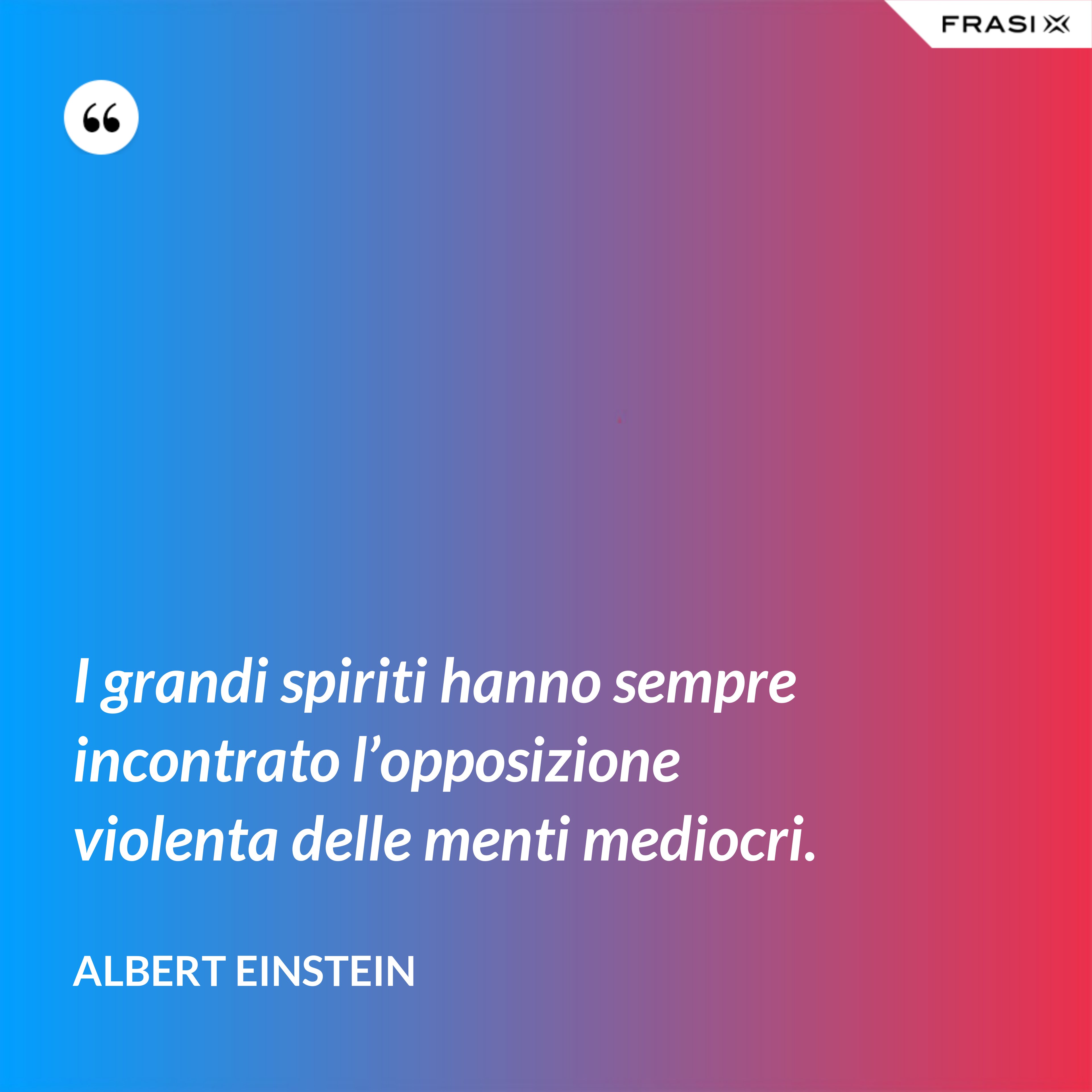 I grandi spiriti hanno sempre incontrato l’opposizione violenta delle menti mediocri. - Albert Einstein