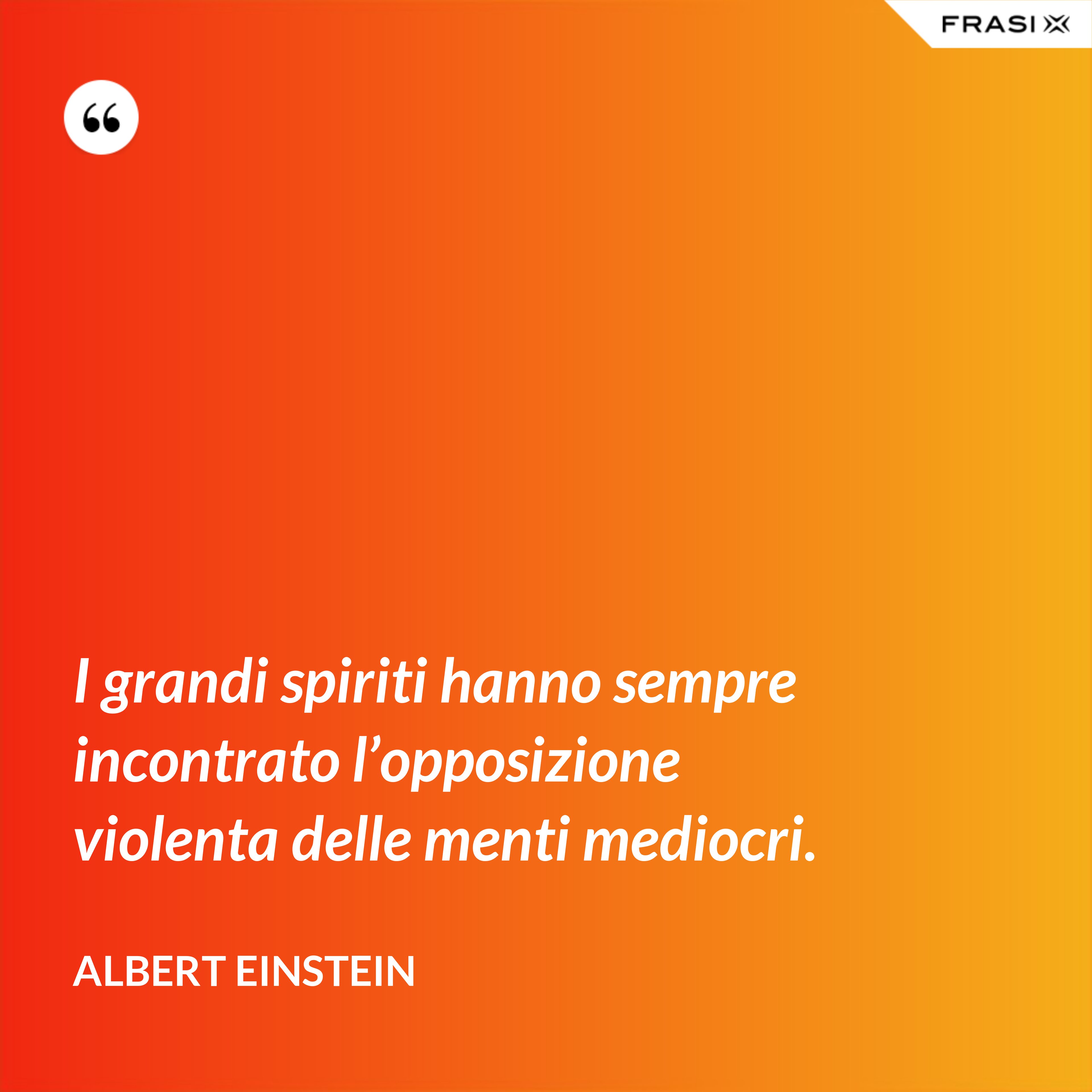 I grandi spiriti hanno sempre incontrato l’opposizione violenta delle menti mediocri. - Albert Einstein