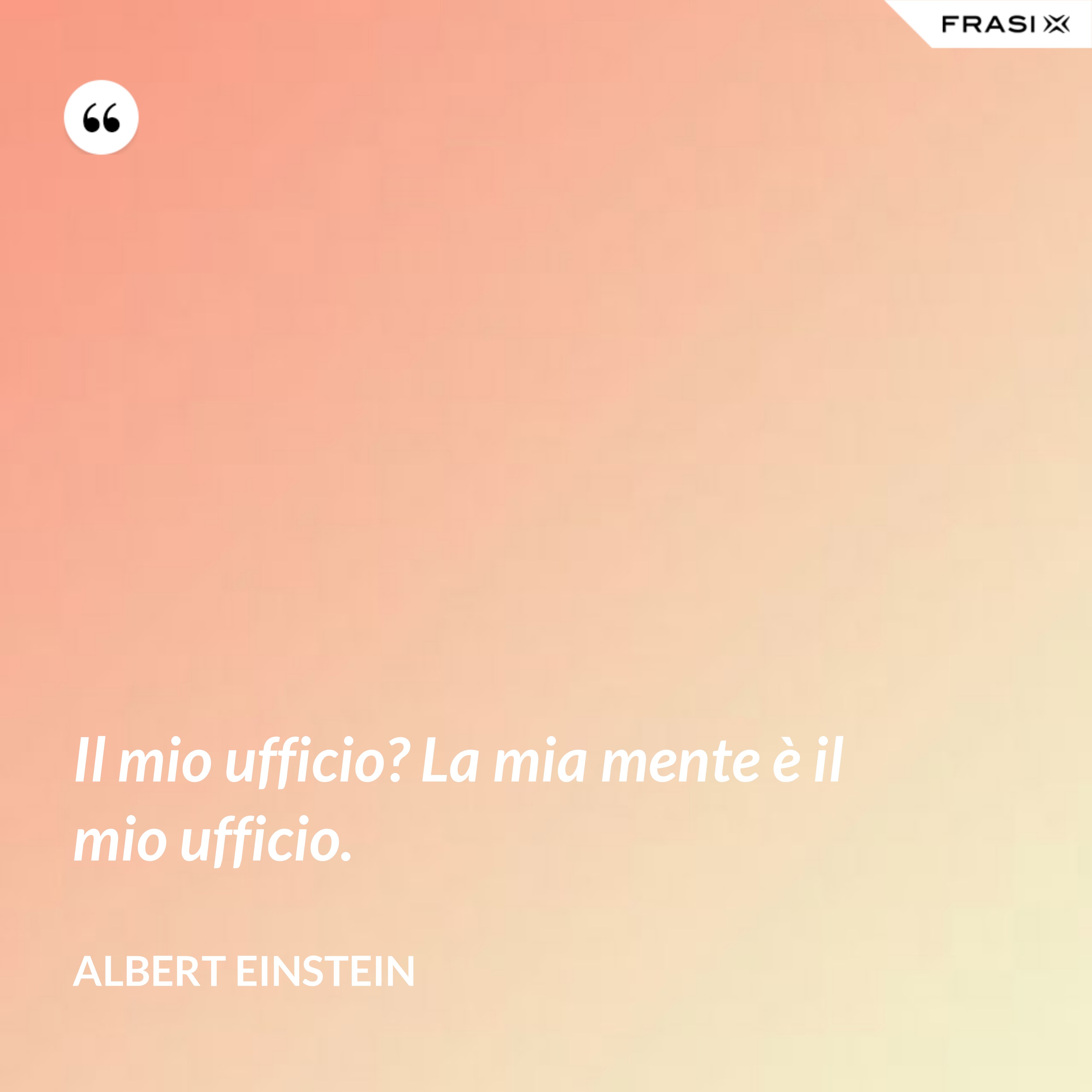 Il mio ufficio? La mia mente è il mio ufficio. - Albert Einstein