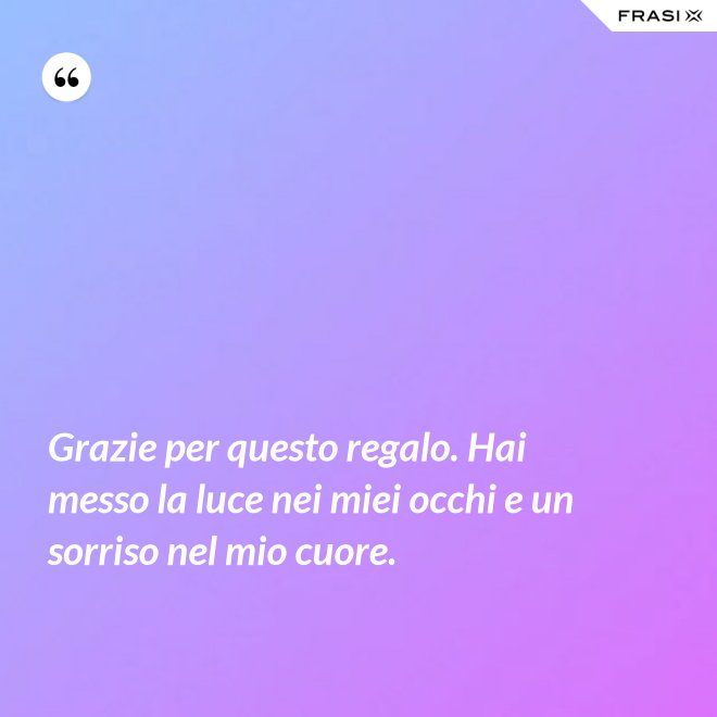 Grazie per questo regalo. Hai messo la luce nei miei occhi e un sorriso nel mio cuore. - Anonimo