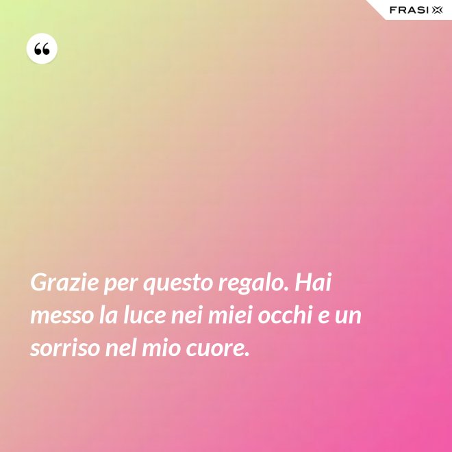 Grazie per questo regalo. Hai messo la luce nei miei occhi e un sorriso nel mio cuore. - Anonimo