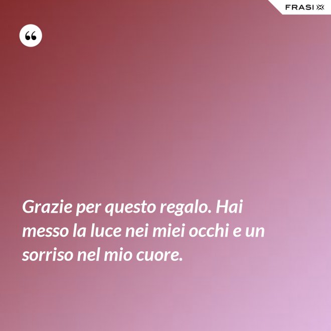 Grazie per questo regalo. Hai messo la luce nei miei occhi e un sorriso nel mio cuore. - Anonimo