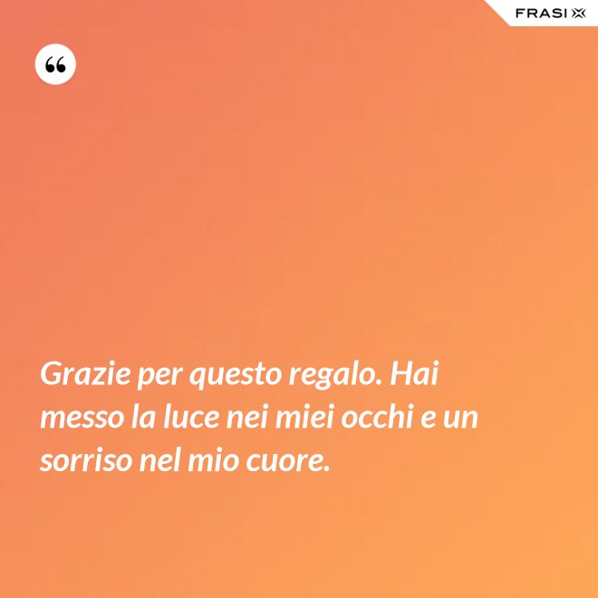 Grazie per questo regalo. Hai messo la luce nei miei occhi e un sorriso nel mio cuore. - Anonimo
