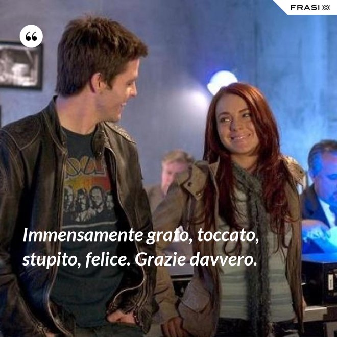 Immensamente grato, toccato, stupito, felice. Grazie davvero. - Anonimo