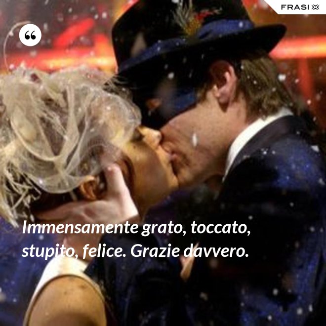 Immensamente grato, toccato, stupito, felice. Grazie davvero. - Anonimo