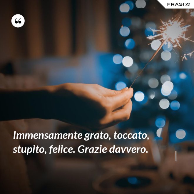 Immensamente grato, toccato, stupito, felice. Grazie davvero. - Anonimo