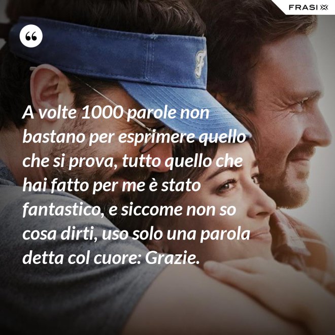 A volte 1000 parole non bastano per esprimere quello che si prova, tutto quello che hai fatto per me è stato fantastico, e siccome non so cosa dirti, uso solo una parola detta col cuore: Grazie. - Anonimo