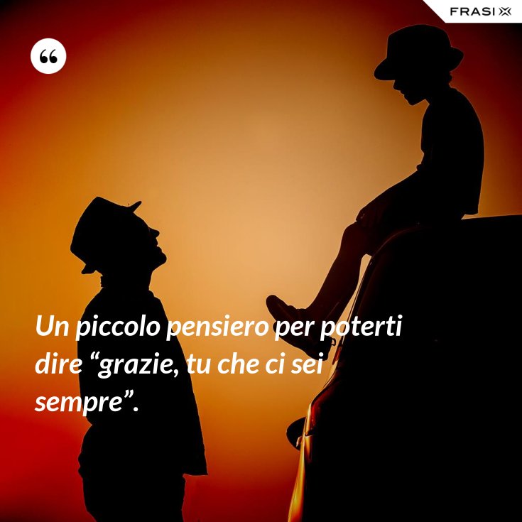 Un piccolo pensiero per poterti dire “grazie, tu che ci sei sempre”.