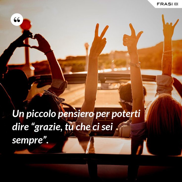 Un piccolo pensiero per poterti dire “grazie, tu che ci sei sempre”.