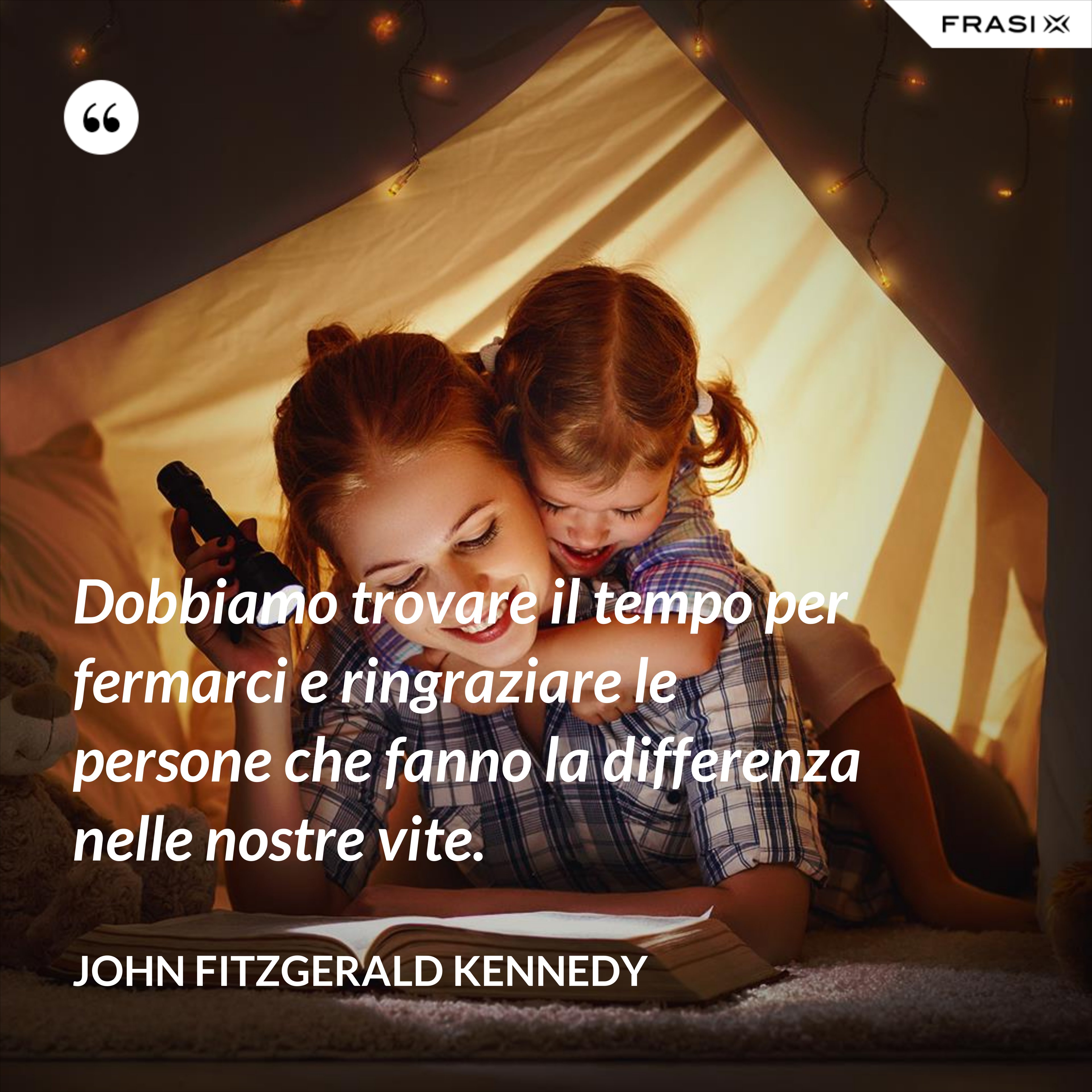 Dobbiamo trovare il tempo per fermarci e ringraziare le persone che fanno la differenza nelle nostre vite. - John Fitzgerald Kennedy