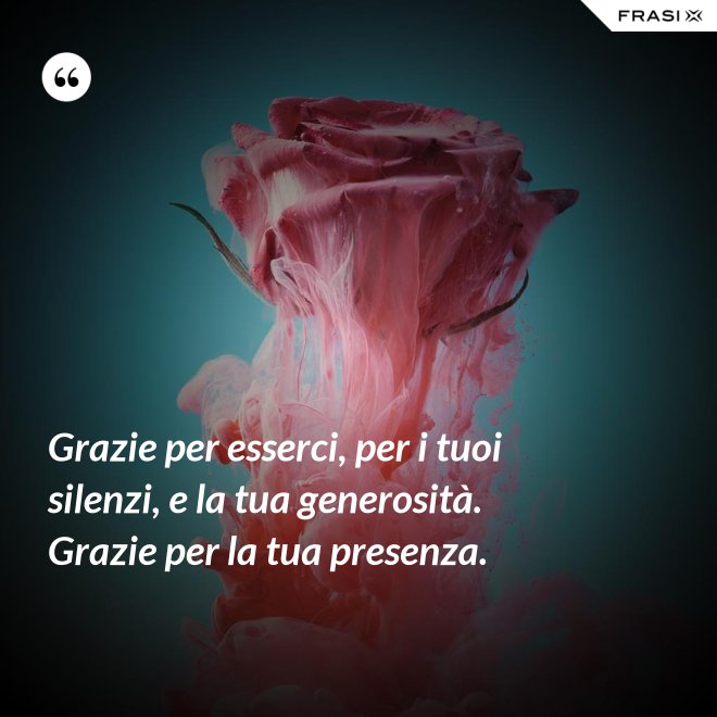 Grazie per esserci, per i tuoi silenzi, e la tua generosità. Grazie per la tua presenza. - Anonimo