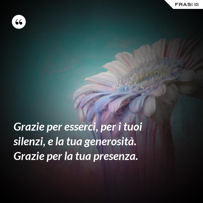 Grazie per esserci, per i tuoi silenzi, e la tua generosità. Grazie per la tua presenza. - Anonimo