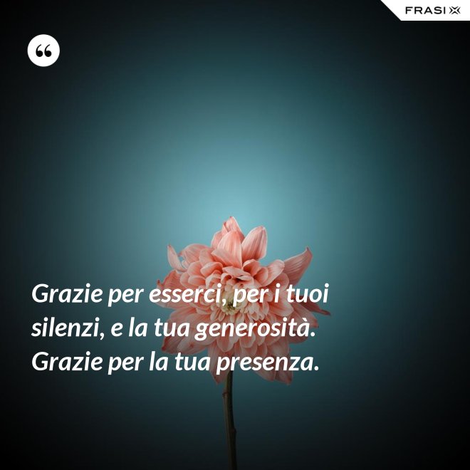 Grazie per esserci, per i tuoi silenzi, e la tua generosità. Grazie per la tua presenza. - Anonimo