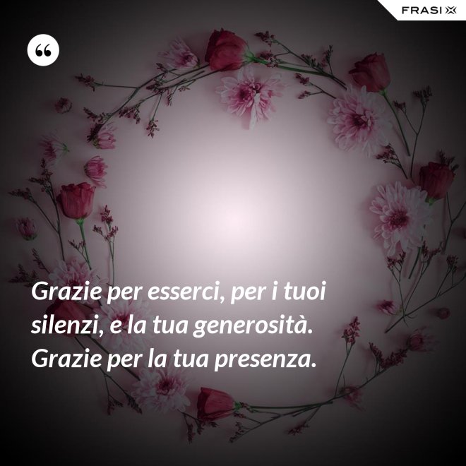 Grazie per esserci, per i tuoi silenzi, e la tua generosità. Grazie per la tua presenza. - Anonimo