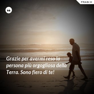 Grazie per avermi reso la persona più orgogliosa della Terra. Sono fiero di te! - Anonimo