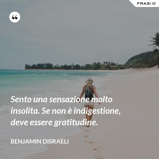 Sento una sensazione molto insolita. Se non è indigestione, deve essere gratitudine. - Benjamin Disraeli
