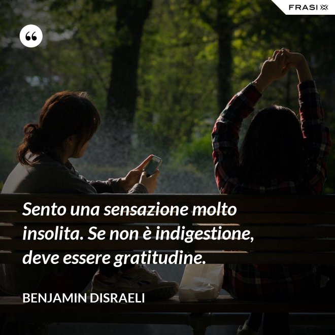 Sento una sensazione molto insolita. Se non è indigestione, deve essere gratitudine. - Benjamin Disraeli