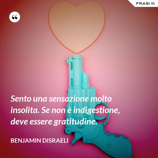 Sento una sensazione molto insolita. Se non è indigestione, deve essere gratitudine. - Benjamin Disraeli