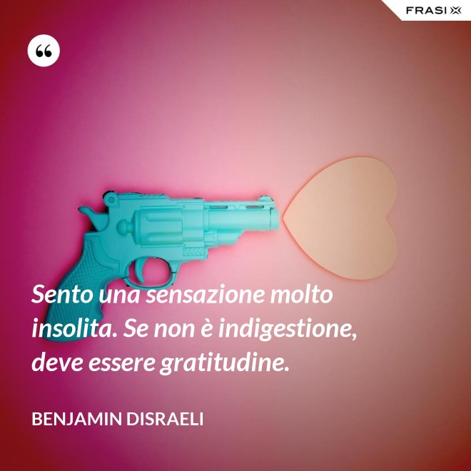 Sento una sensazione molto insolita. Se non è indigestione, deve essere gratitudine. - Benjamin Disraeli