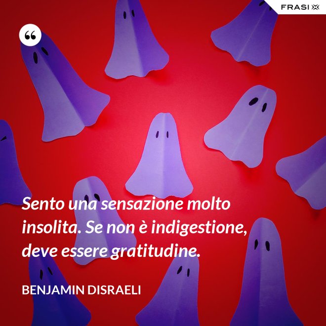 Sento una sensazione molto insolita. Se non è indigestione, deve essere gratitudine. - Benjamin Disraeli